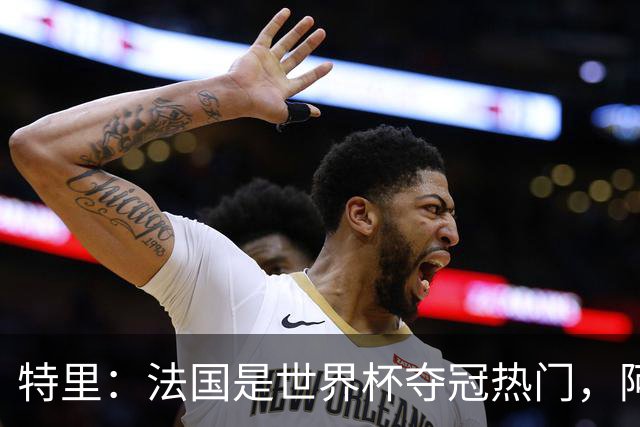 特里：法国是世界杯夺冠热门，阿根廷给我印象很深刻
