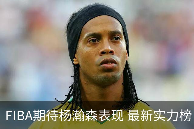 FIBA期待杨瀚森表现 最新实力榜：中国男篮高居第二