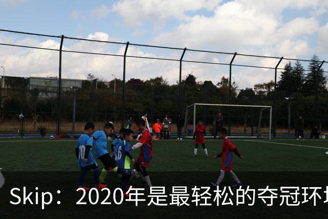 Skip：2020年是最轻松的夺冠环境 詹姆斯带湖人夺了个廉价总冠军