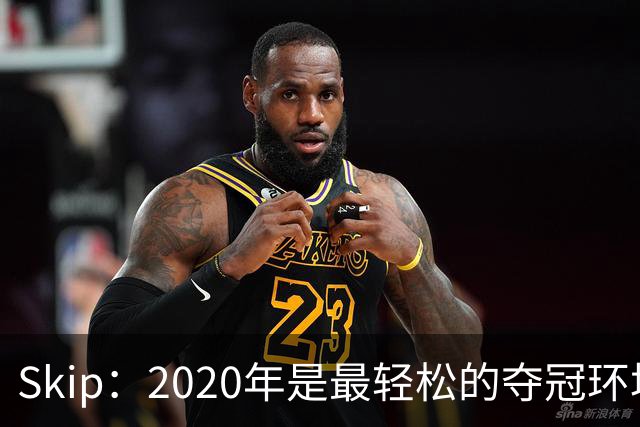 Skip：2020年是最轻松的夺冠环境 詹姆斯带湖人夺了个廉价总冠军